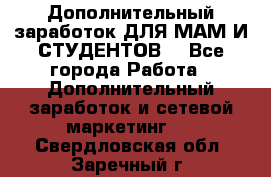 Дополнительный заработок ДЛЯ МАМ И СТУДЕНТОВ. - Все города Работа » Дополнительный заработок и сетевой маркетинг   . Свердловская обл.,Заречный г.